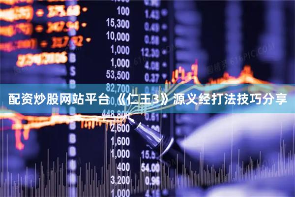 配资炒股网站平台 《仁王3》源义经打法技巧分享