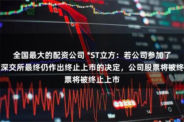 全国最大的配资公司 *ST立方：若公司参加了听证但深交所最终仍作出终止上市的决定，公司股票将被终止上市