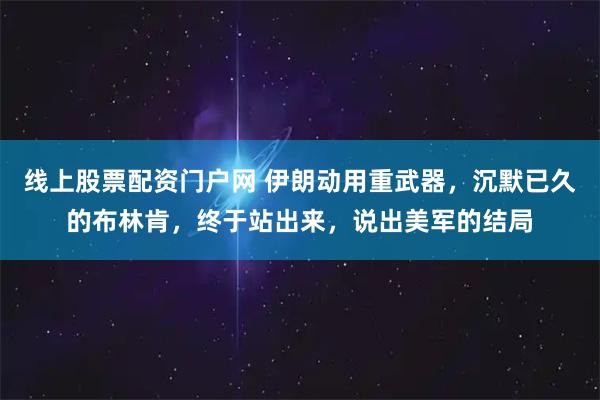 线上股票配资门户网 伊朗动用重武器，沉默已久的布林肯，终于站出来，说出美军的结局