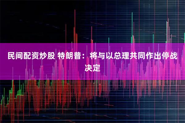 民间配资炒股 特朗普：将与以总理共同作出停战决定