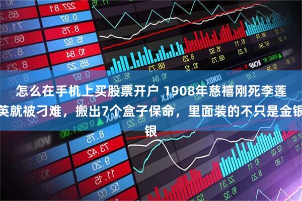 怎么在手机上买股票开户 1908年慈禧刚死李莲英就被刁难，搬出7个盒子保命，里面装的不只是金银