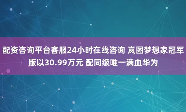 配资咨询平台客服24小时在线咨询 岚图梦想家冠军版以30.99万元 配同级唯一满血华为