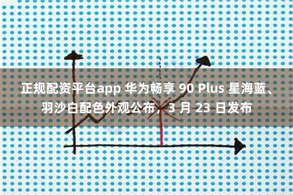 正规配资平台app 华为畅享 90 Plus 星海蓝、羽沙白配色外观公布，3 月 23 日发布