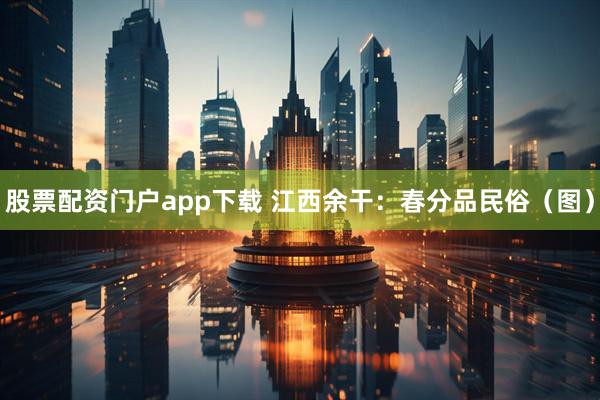股票配资门户app下载 江西余干:春分品民俗(图)