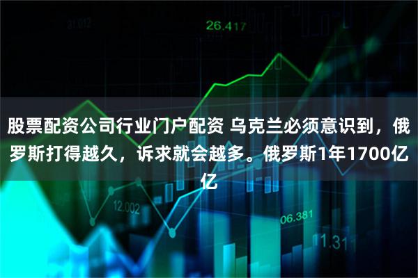 股票配资公司行业门户配资 乌克兰必须意识到，俄罗斯打得越久，诉求就会越多。俄罗斯1年1700亿