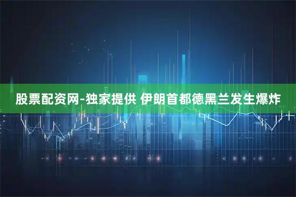 股票配资网-独家提供 伊朗首都德黑兰发生爆炸