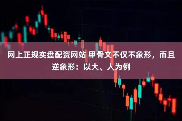 网上正规实盘配资网站 甲骨文不仅不象形，而且逆象形：以大、人为例