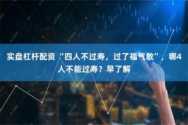 实盘杠杆配资 “四人不过寿,过了福气散”,哪4人不能过寿?早了解