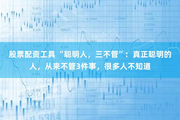 股票配资工具 “聪明人，三不管”：真正聪明的人，从来不管3件事，很多人不知道