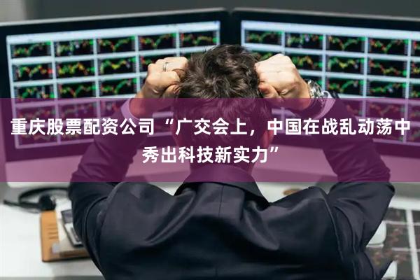 重庆股票配资公司 “广交会上，中国在战乱动荡中秀出科技新实力”