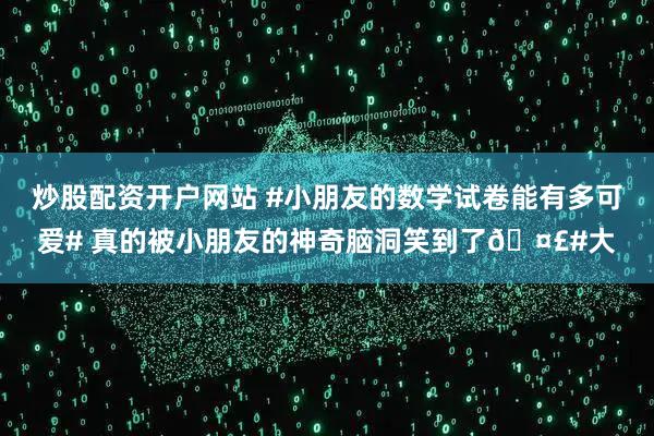 炒股配资开户网站 #小朋友的数学试卷能有多可爱# 真的被小朋友的神奇脑洞笑到了🤣#大