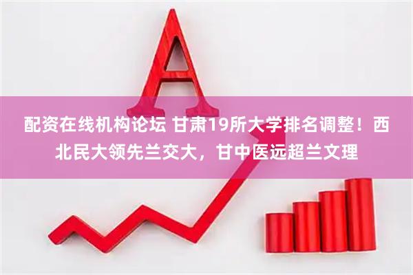 配资在线机构论坛 甘肃19所大学排名调整！西北民大领先兰交大，甘中医远超兰文理