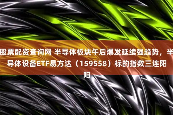 股票配资查询网 半导体板块午后爆发延续强趋势，半导体设备ETF易方达（159558）标的指数三连阳