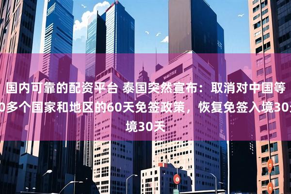 国内可靠的配资平台 泰国突然宣布：取消对中国等90多个国家和地区的60天免签政策，恢复免签入境30天