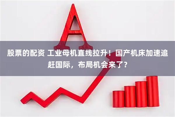 股票的配资 工业母机直线拉升！国产机床加速追赶国际，布局机会来了？