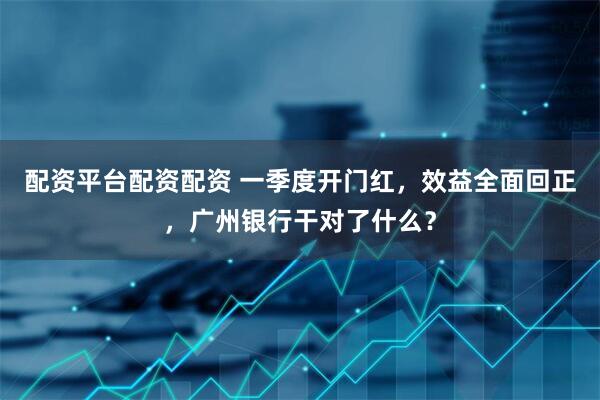配资平台配资配资 一季度开门红，效益全面回正，广州银行干对了什么？