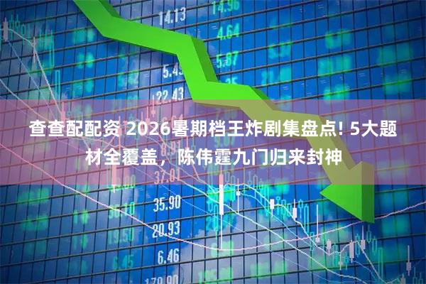 查查配配资 2026暑期档王炸剧集盘点! 5大题材全覆盖，陈伟霆九门归来封神