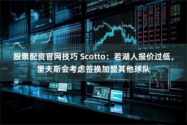 股票配资官网技巧 Scotto：若湖人报价过低，里夫斯会考虑签换加盟其他球队