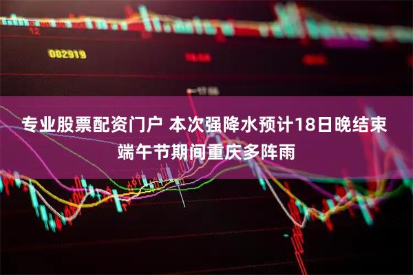 专业股票配资门户 本次强降水预计18日晚结束 端午节期间重庆多阵雨