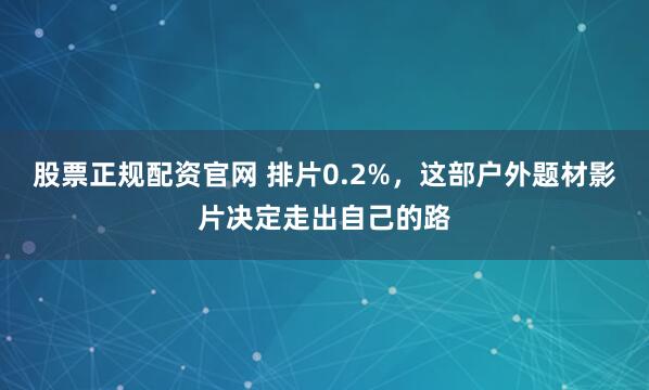股票正规配资官网 排片0.2%，这部户外题材影片决定走出自己的路