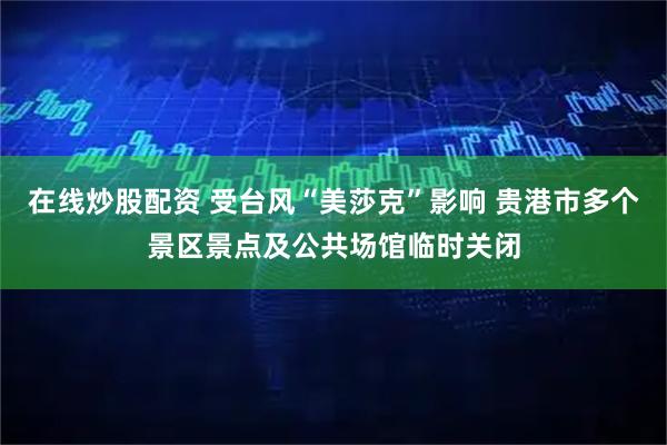 在线炒股配资 受台风“美莎克”影响 贵港市多个景区景点及公共场馆临时关闭