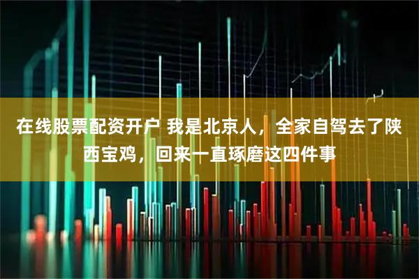 在线股票配资开户 我是北京人，全家自驾去了陕西宝鸡，回来一直琢磨这四件事