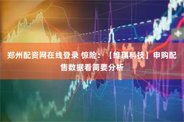 郑州配资网在线登录 惊险：【维琪科技】申购配售数据看简要分析