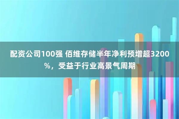 配资公司100强 佰维存储半年净利预增超3200%，受益于行业高景气周期
